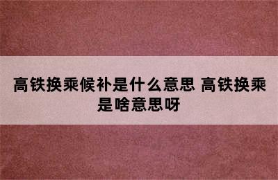 高铁换乘候补是什么意思 高铁换乘是啥意思呀